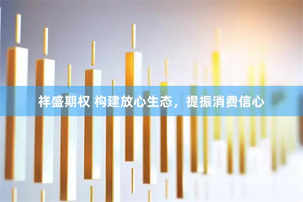祥盛期权 构建放心生态，提振消费信心