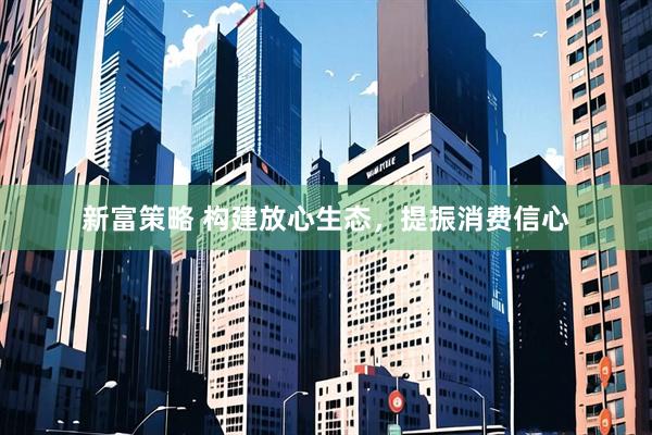 新富策略 构建放心生态，提振消费信心