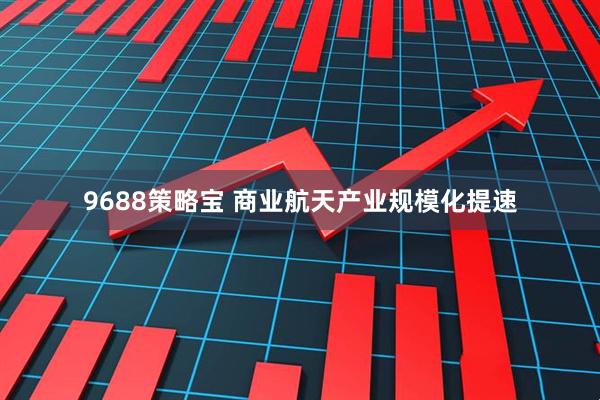 9688策略宝 商业航天产业规模化提速