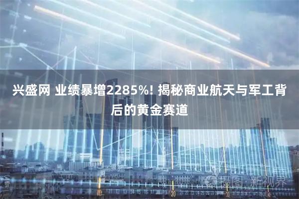 兴盛网 业绩暴增2285%! 揭秘商业航天与军工背后的黄金赛道