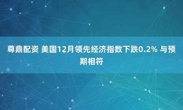 尊鼎配资 美国12月领先经济指数下跌0.2% 与预期相符
