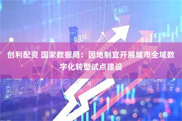 创利配资 国家数据局：因地制宜开展城市全域数字化转型试点建设