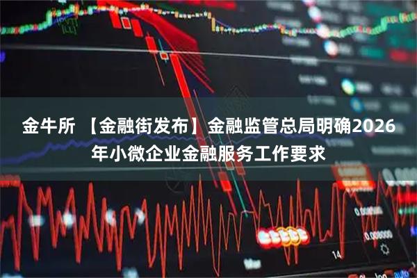 金牛所 【金融街发布】金融监管总局明确2026年小微企业金融服务工作要求