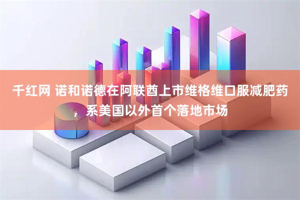 千红网 诺和诺德在阿联酋上市维格维口服减肥药，系美国以外首个落地市场