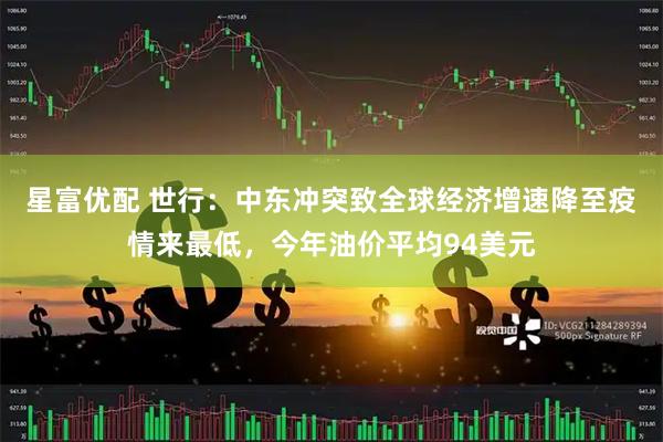 星富优配 世行：中东冲突致全球经济增速降至疫情来最低，今年油价平均94美元