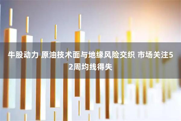 牛股动力 原油技术面与地缘风险交织 市场关注52周均线得失