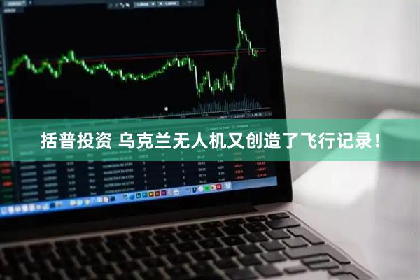 括普投资 乌克兰无人机又创造了飞行记录！