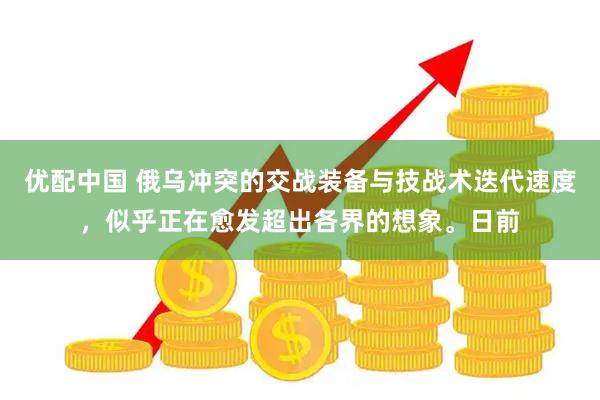 优配中国 俄乌冲突的交战装备与技战术迭代速度，似乎正在愈发超出各界的想象。日前
