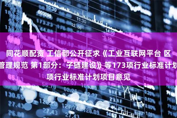 同花顺配资 工信部公开征求《工业互联网平台 区块链建设管理规范 第1部分：子链建设》等173项行业标准计划项目意见
