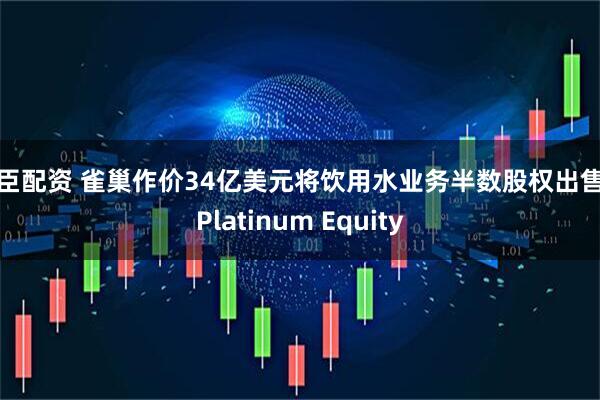 天臣配资 雀巢作价34亿美元将饮用水业务半数股权出售给Platinum Equity
