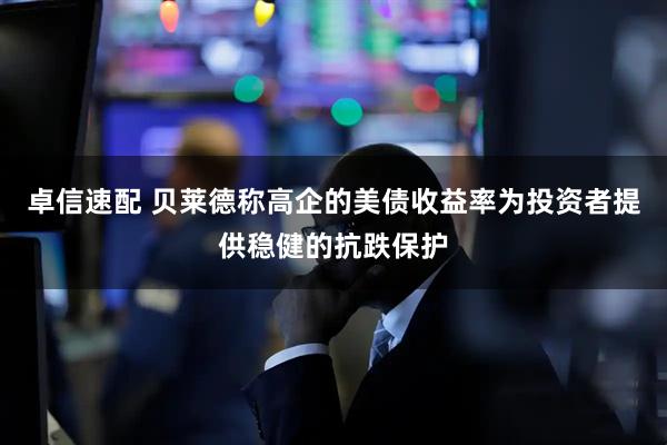 卓信速配 贝莱德称高企的美债收益率为投资者提供稳健的抗跌保护