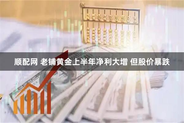 顺配网 老铺黄金上半年净利大增 但股价暴跌