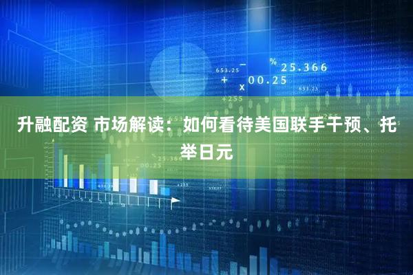 升融配资 市场解读：如何看待美国联手干预、托举日元
