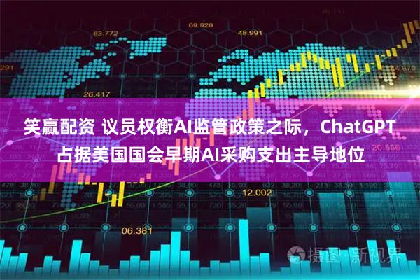 笑赢配资 议员权衡AI监管政策之际，ChatGPT占据美国国会早期AI采购支出主导地位