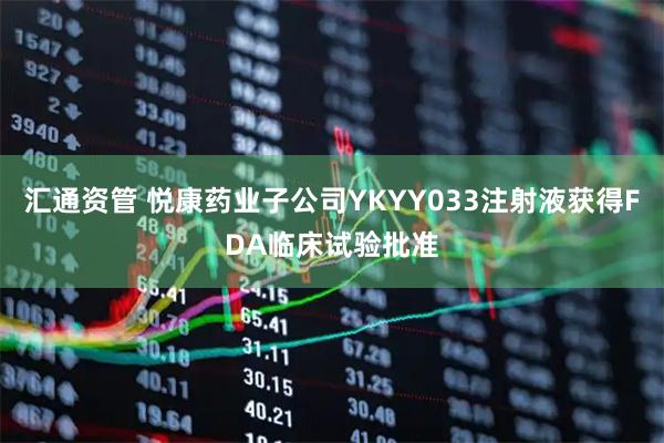 汇通资管 悦康药业子公司YKYY033注射液获得FDA临床试验批准