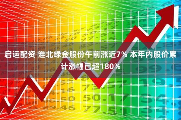 启运配资 淮北绿金股份午前涨近7% 本年内股价累计涨幅已超180%