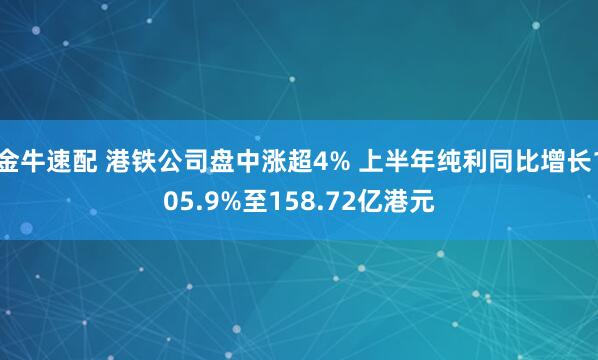 金牛速配 港铁公司盘中涨超4% 上半年纯利同比增长105.9%至158.72亿港元